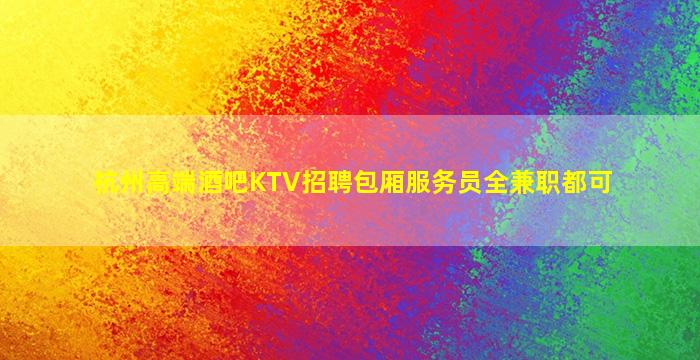 杭州高端酒吧KTV招聘包厢服务员全兼职都可